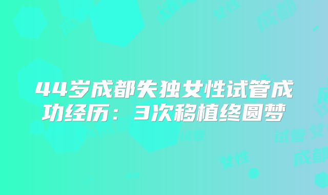 44岁成都失独女性试管成功经历:3次移植终圆梦