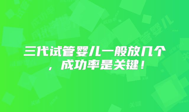 三代试管婴儿一般放几个,成功率是关键!