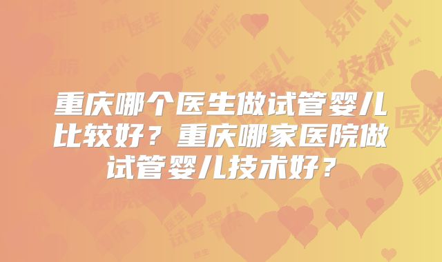 重庆哪个医生做试管婴儿比较好？重庆哪家医院做试管婴儿技术好？