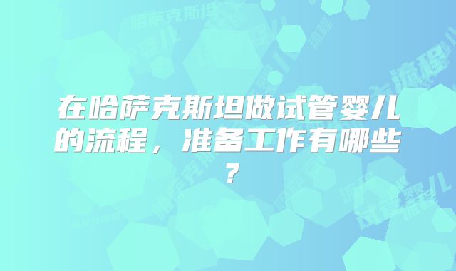 在哈萨克斯坦做试管婴儿的流程,准备工作有哪些?