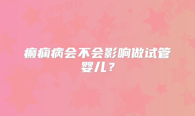 癫痫病会不会影响做试管婴儿？
