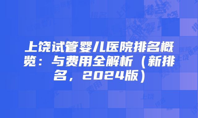 上饶试管婴儿医院排名概览：与费用全解析（新排名，2024版）