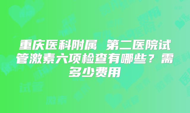 重庆医科附属 第二医院试管激素六项检查有哪些?需多少费用
