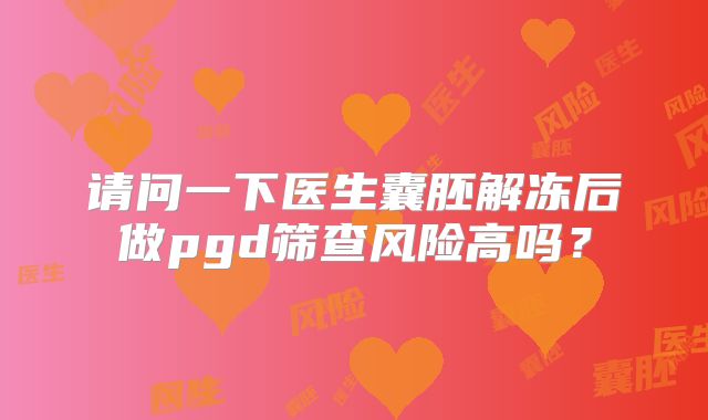 请问一下医生囊胚解冻后做pgd筛查风险高吗？