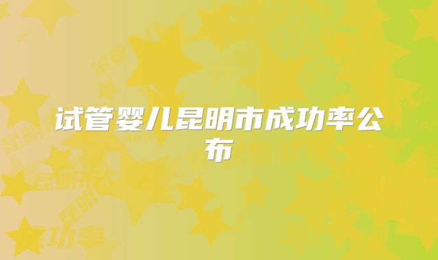 试管婴儿昆明市成功率公布