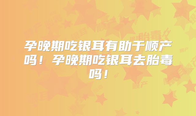 孕晚期吃银耳有助于顺产吗!孕晚期吃银耳去胎毒吗!