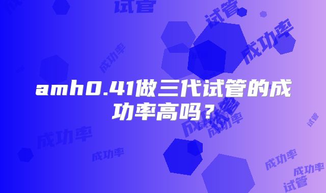 amh0.41做三代试管的成功率高吗?