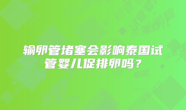 输卵管堵塞会影响泰国试管婴儿促排卵吗？