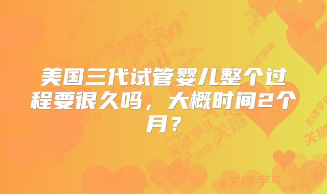 美国三代试管婴儿整个过程要很久吗,大概时间2个月?