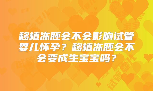 移植冻胚会不会影响试管婴儿怀孕？移植冻胚会不会变成生宝宝吗？