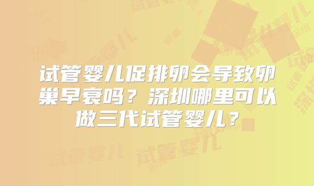 试管婴儿促排卵会导致卵巢早衰吗？深圳哪里可以做三代试管婴儿？
