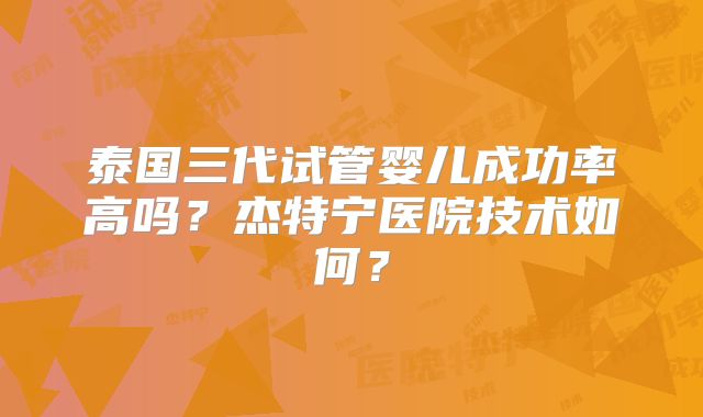 泰国三代试管婴儿成功率高吗？杰特宁医院技术如何？