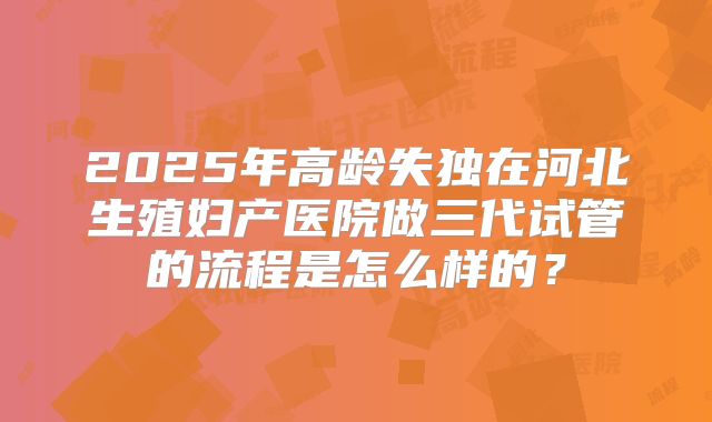 2025年高龄失独在河北生殖妇产医院做三代试管的流程是怎么样的？