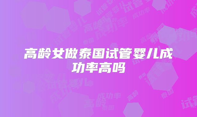 高龄女做泰国试管婴儿成功率高吗