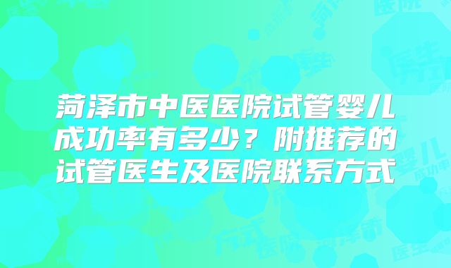 菏泽市中医医院试管婴儿成功率有多少？附推荐的试管医生及医院联系方式