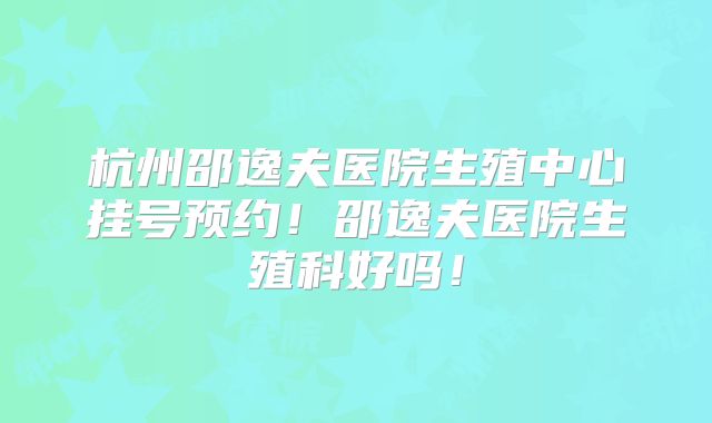 杭州邵逸夫医院生殖中心挂号预约!邵逸夫医院生殖科好吗!