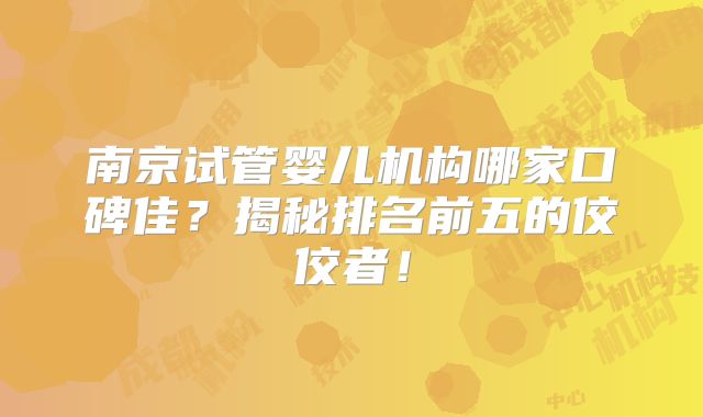 南京试管婴儿机构哪家口碑佳?揭秘排名前五的佼佼者!