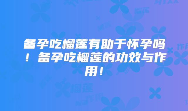 备孕吃榴莲有助于怀孕吗!备孕吃榴莲的功效与作用!
