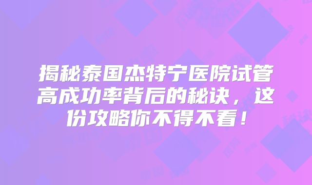 揭秘泰国杰特宁医院试管高成功率背后的秘诀，这份攻略你不得不看！