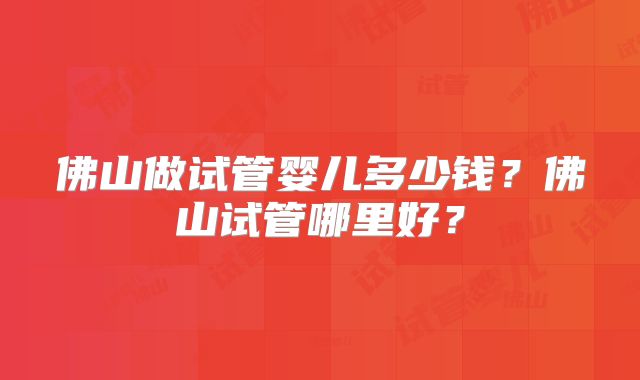 佛山做试管婴儿多少钱？佛山试管哪里好？