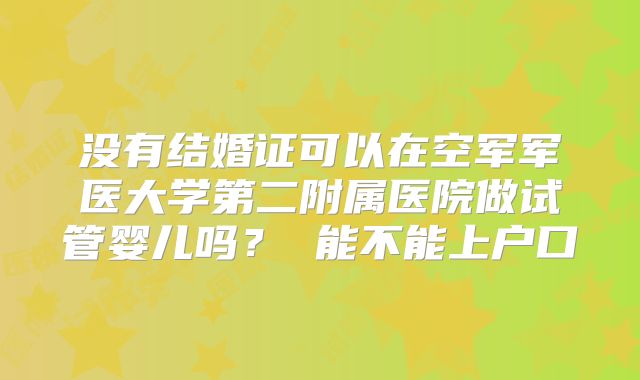 没有结婚证可以在空军军医大学第二附属医院做试管婴儿吗? 能不能上户口