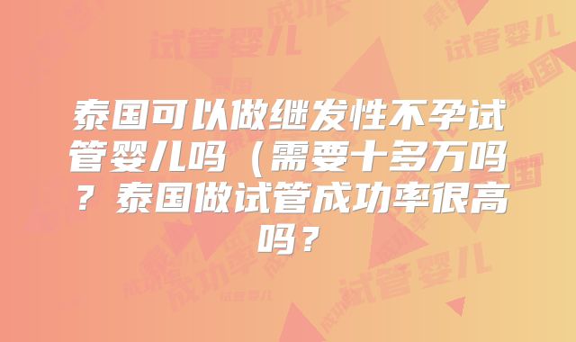 泰国可以做继发性不孕试管婴儿吗(需要十多万吗?泰国做试管成功率很高吗?