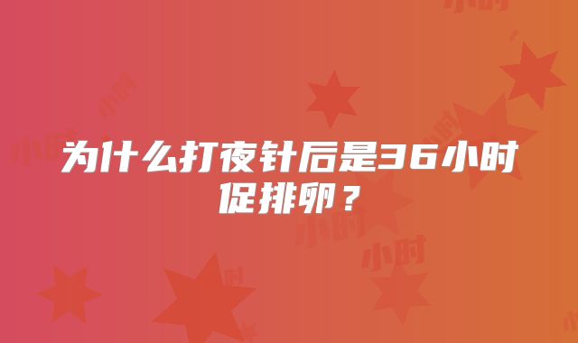 为什么打夜针后是36小时促排卵？
