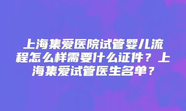 上海集爱医院试管婴儿流程怎么样需要什么证件？上海集爱试管医生名单？