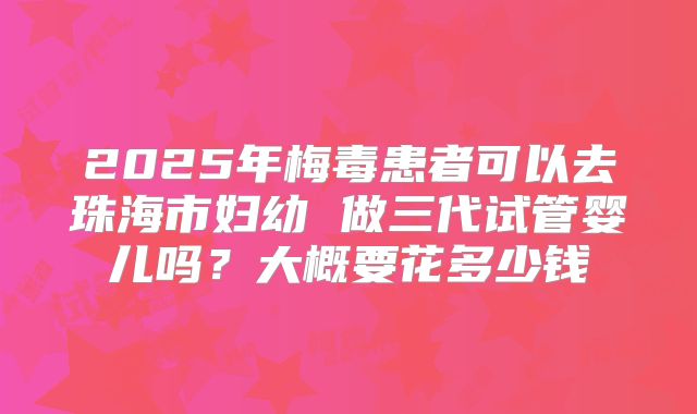 2025年梅毒患者可以去珠海市妇幼 做三代试管婴儿吗?大概要花多少钱