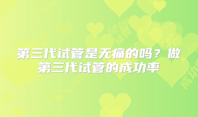 第三代试管是无痛的吗?做第三代试管的成功率
