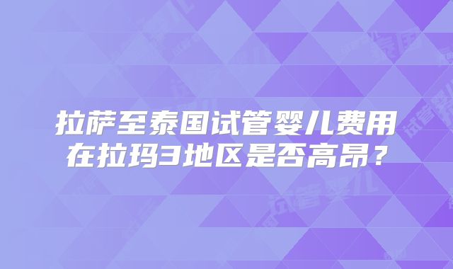 拉萨至泰国试管婴儿费用在拉玛3地区是否高昂?