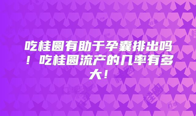 吃桂圆有助于孕囊排出吗!吃桂圆流产的几率有多大!