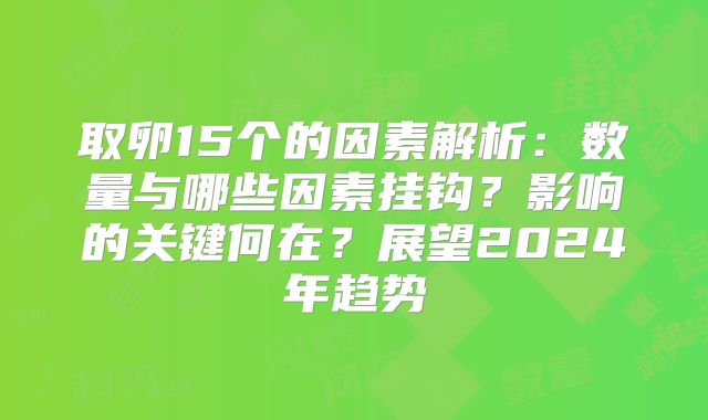 取卵15个的因素解析：数量与哪些因素挂钩？影响的关键何在？展望2024年趋势