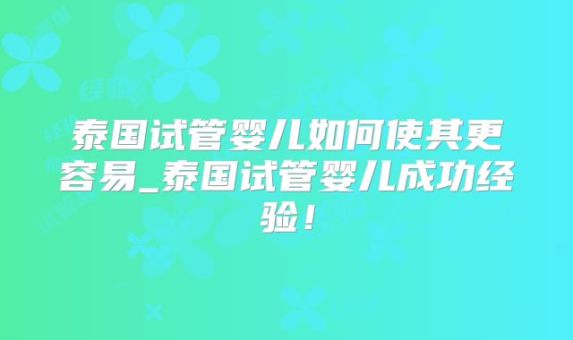 泰国试管婴儿如何使其更容易_泰国试管婴儿成功经验！