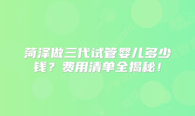 菏泽做三代试管婴儿多少钱?费用清单全揭秘!