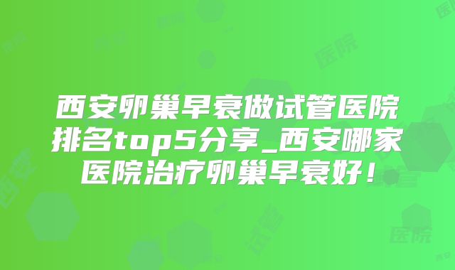 西安卵巢早衰做试管医院排名top5分享_西安哪家医院治疗卵巢早衰好！