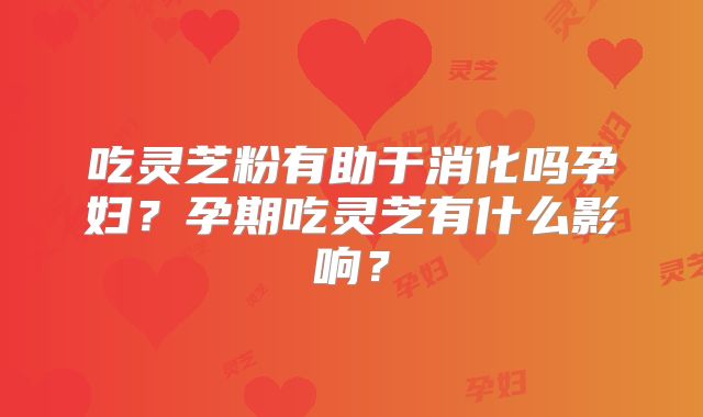 吃灵芝粉有助于消化吗孕妇？孕期吃灵芝有什么影响？