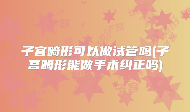 子宫畸形可以做试管吗(子宫畸形能做手术纠正吗)