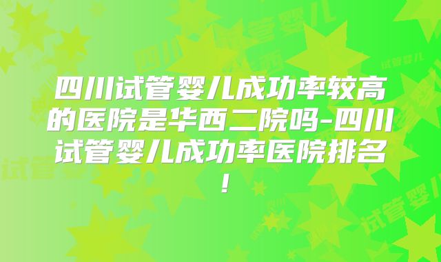 四川试管婴儿成功率较高的医院是华西二院吗-四川试管婴儿成功率医院排名!