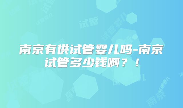 南京有供试管婴儿吗-南京试管多少钱啊?!