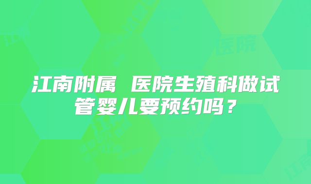 江南附属 医院生殖科做试管婴儿要预约吗？