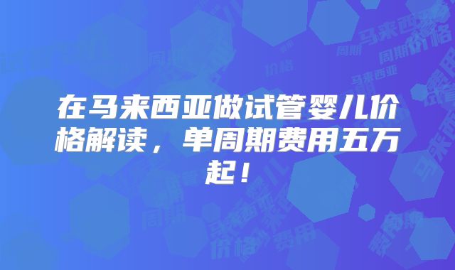在马来西亚做试管婴儿价格解读,单周期费用五万起!