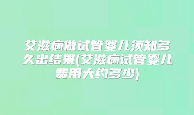 艾滋病做试管婴儿须知多久出结果(艾滋病试管婴儿费用大约多少)