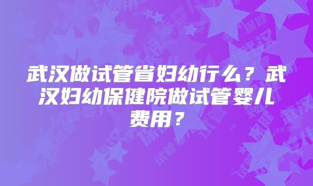 武汉做试管省妇幼行么?武汉妇幼保健院做试管婴儿费用?