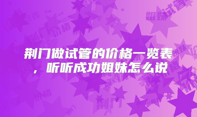荆门做试管的价格一览表,听听成功姐妹怎么说