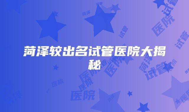 菏泽较出名试管医院大揭秘