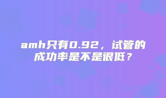 amh只有0.92,试管的成功率是不是很低?