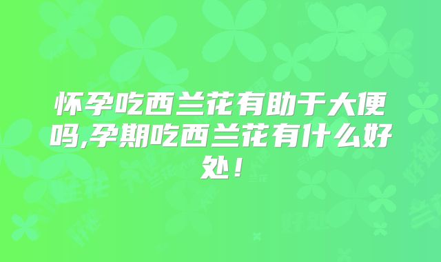 怀孕吃西兰花有助于大便吗,孕期吃西兰花有什么好处!