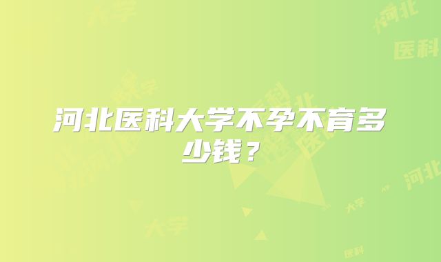 河北医科大学不孕不育多少钱？