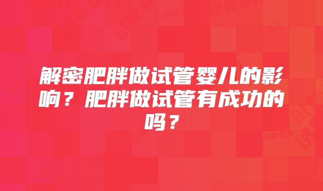 解密肥胖做试管婴儿的影响？肥胖做试管有成功的吗？